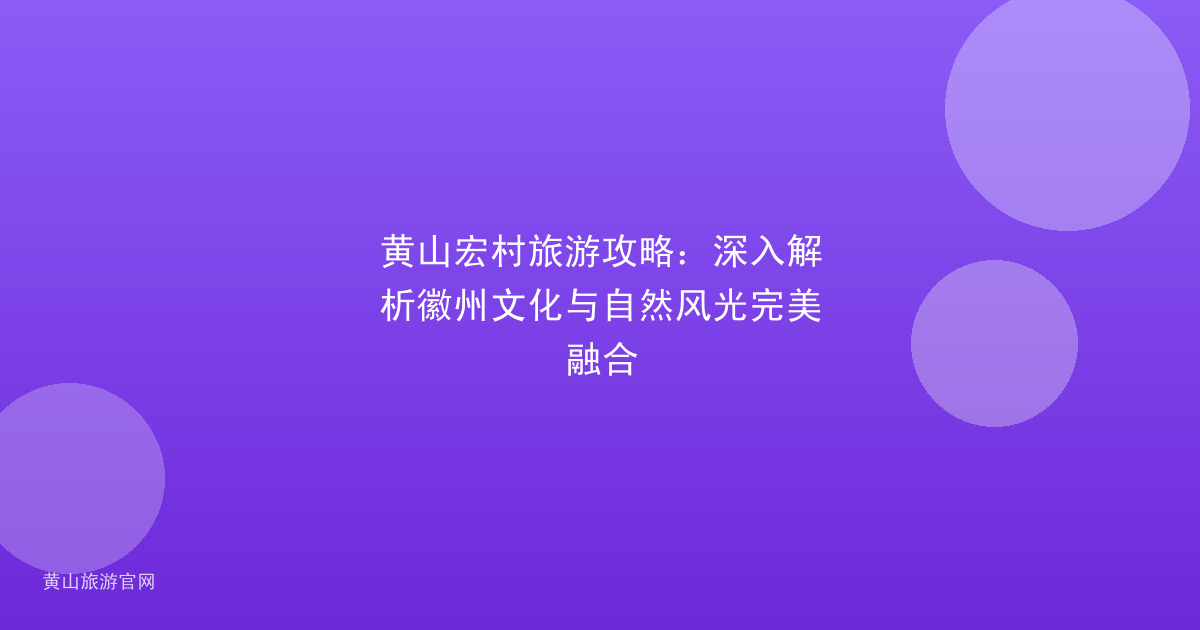 黄山宏村旅游攻略：深入解析徽州文化与自然风光完美融合