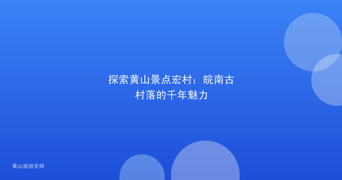 探索黄山景点宏村：皖南古村落的千年魅力