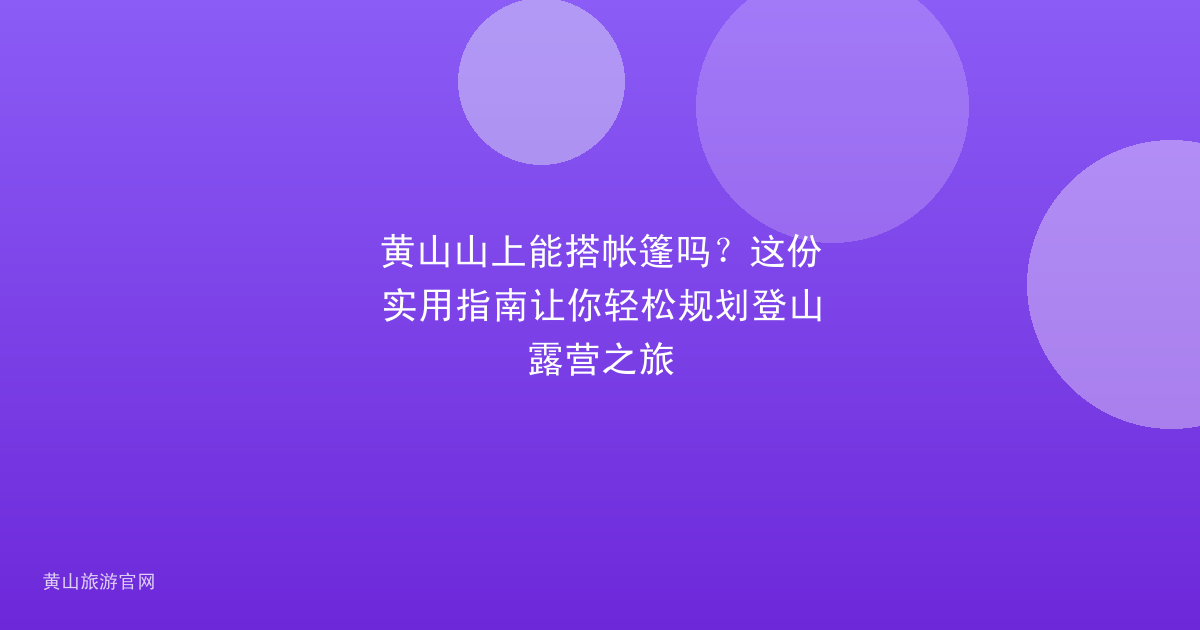 黄山山上能搭帐篷吗？这份实用指南让你轻松规划登山露营之旅