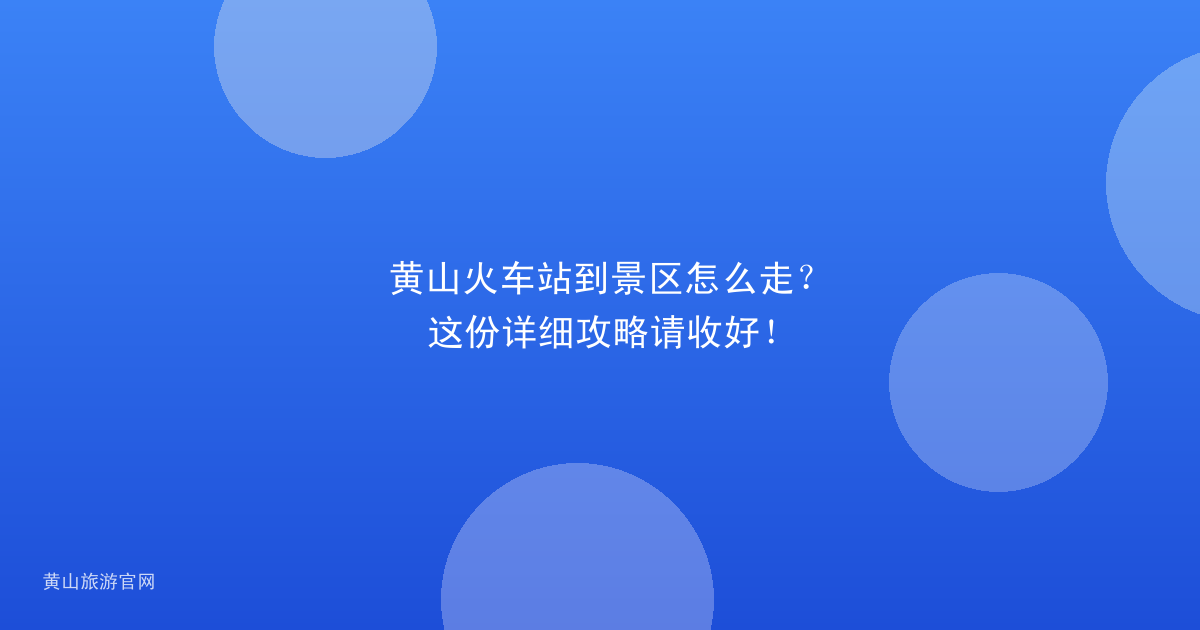 黄山火车站到景区怎么走？这份详细攻略请收好！
