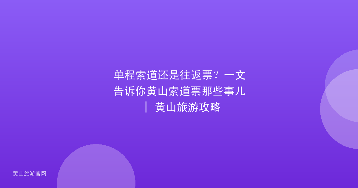 单程索道还是往返票？一文告诉你黄山索道票那些事儿 | 黄山旅游攻略